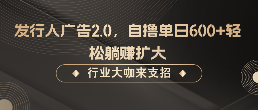 发行人广告2.0，无需任何成本自撸单日600+，轻松躺赚扩大-北漠网络