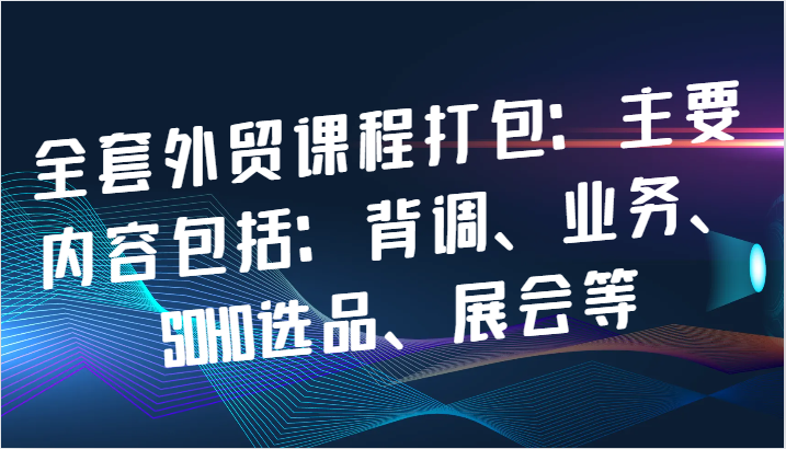 全套外贸课程打包：主要内容包括：背调、业务、SOHO选品、展会等-北漠网络