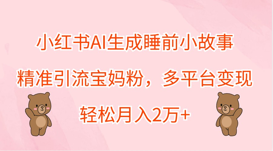 小红书AI生成睡前小故事，精准引流宝妈粉，多平台变现，轻松月入2万+-北漠网络