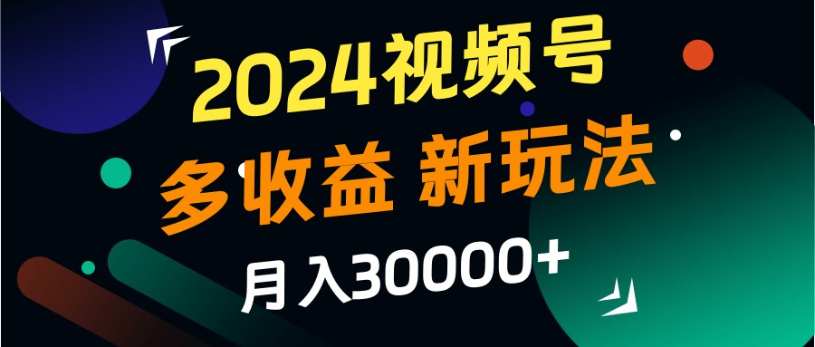 2024视频号多收益的新玩法，月入3w+，新手小白都能简单上手！-北漠网络