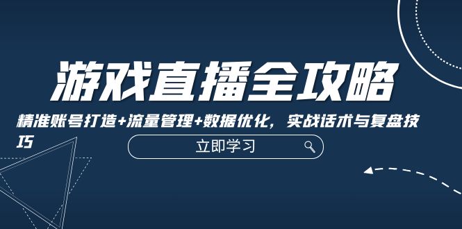 游戏直播全攻略：精准账号打造+流量管理+数据优化，实战话术与复盘技巧-北漠网络