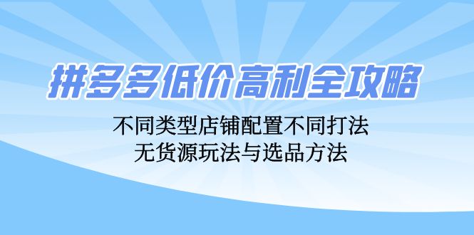 拼多多低价高利全攻略：不同类型店铺配置不同打法，无货源玩法与选品方法-北漠网络