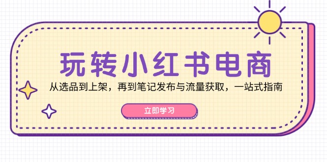 玩转小红书电商：从选品到上架，再到笔记发布与流量获取，一站式指南-北漠网络