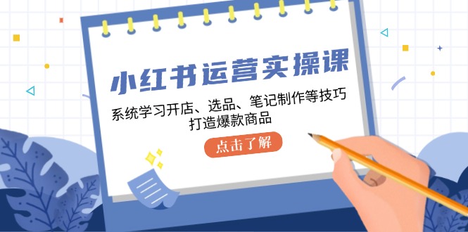 小红书运营实操课，系统学习开店、选品、笔记制作等技巧，打造爆款商品-北漠网络