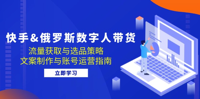 快手俄罗斯 数字人带货：流量获取与选品策略 文案制作与账号运营指南-北漠网络