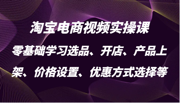 淘宝电商视频实操课，零基础学习选品、开店、产品上架、价格设置、优惠方式选择等-北漠网络