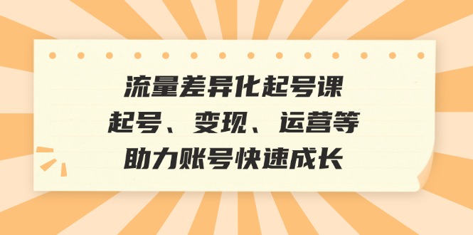 流量差异化起号课：起号、变现、运营等，助力账号快速成长-北漠网络