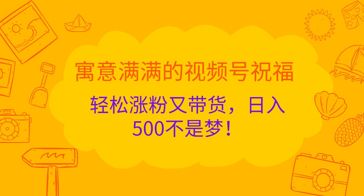 寓意满满的视频号祝福，轻松涨粉又带货，日入500不是梦！-北漠网络