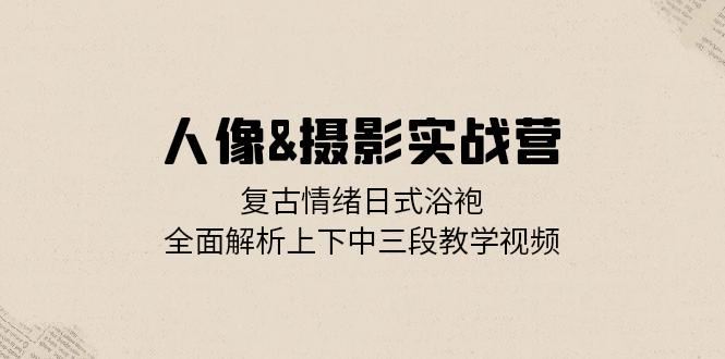 人像摄影实战营：复古情绪日式浴袍，全面解析上下中三段教学视频-北漠网络