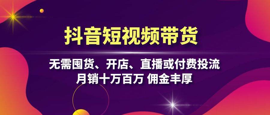 抖音短视频带货：无需囤货、开店、直播或付费投流，月销十万百万 佣金丰厚-北漠网络