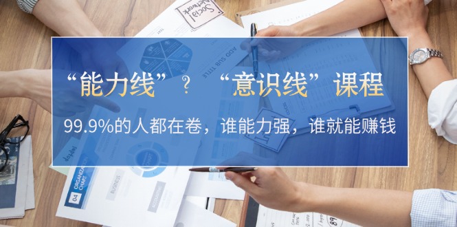 “能力线”？“意识线”课程：99.9%的人都在卷，谁能力强，谁就能赚钱-北漠网络