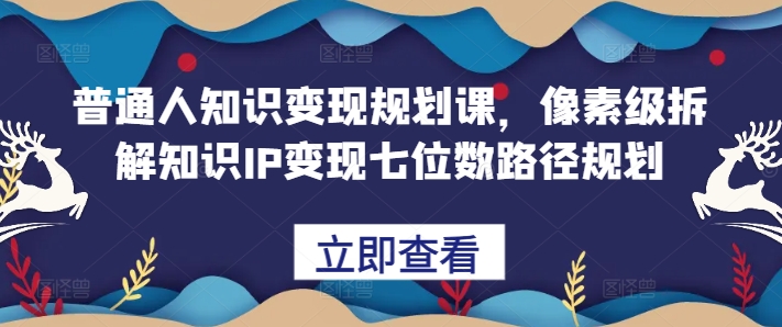 普通人知识变现规划课，像素级拆解知识IP变现七位数路径规划-北漠网络