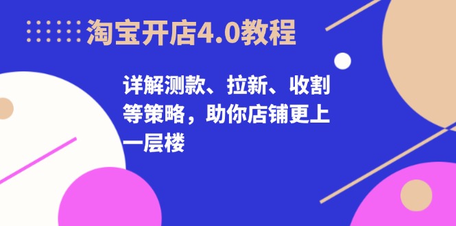 淘宝开店4.0教程，详解测款、拉新、收割等策略，助你店铺更上一层楼-北漠网络