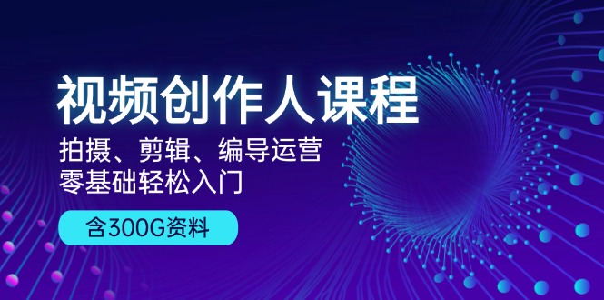 视频创作人课程！拍摄、剪辑、编导运营，零基础轻松入门，含300G资料-北漠网络