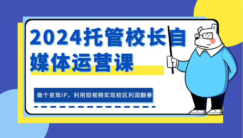 2024托管校长自媒体运营课，做个变现IP，利用短视频实现校区利润翻番-北漠网络