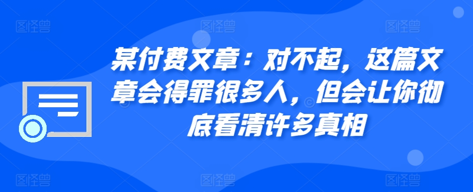 某付费文章：对不起，这篇文章会得罪很多人，但会让你彻底看清许多真相-北漠网络