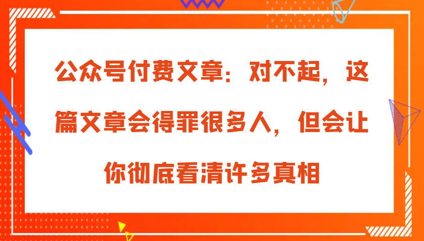 公众号付费文章：对不起，这篇文章会得罪很多人，但会让你彻底看清许多真相-北漠网络