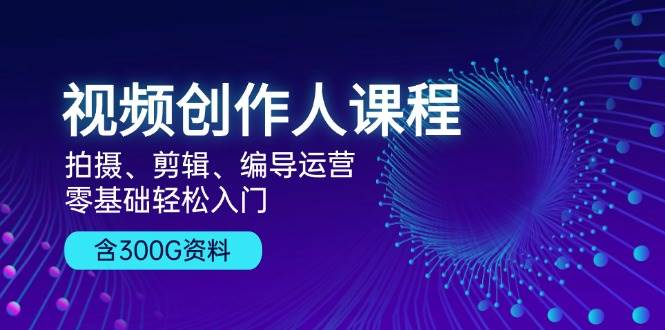 视频创作人课程：拍摄、剪辑、编导运营，零基础轻松入门，附300G资料-北漠网络