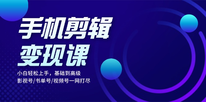 手机剪辑变现课：小白轻松上手，基础到高级 影视号/书单号/视频号一网打尽-北漠网络