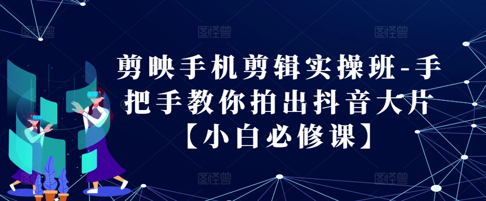 剪映手机剪辑实操班-手把手教你拍出抖音大片【小白必修课】-北漠网络