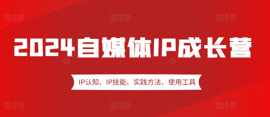 2024自媒体IP成长营，IP认知、IP技能、实践方法、使用工具、嘉宾分享等-北漠网络