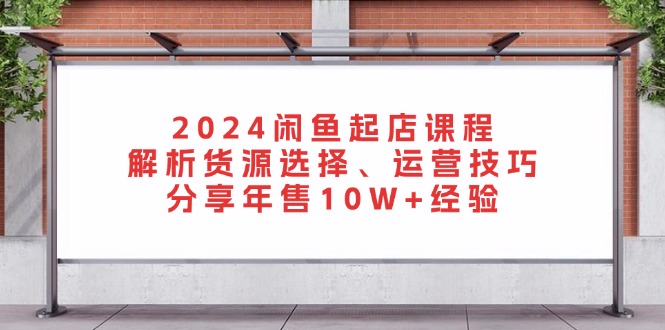 2024闲鱼起店课程：解析货源选择、运营技巧，分享年售10W+经验-北漠网络