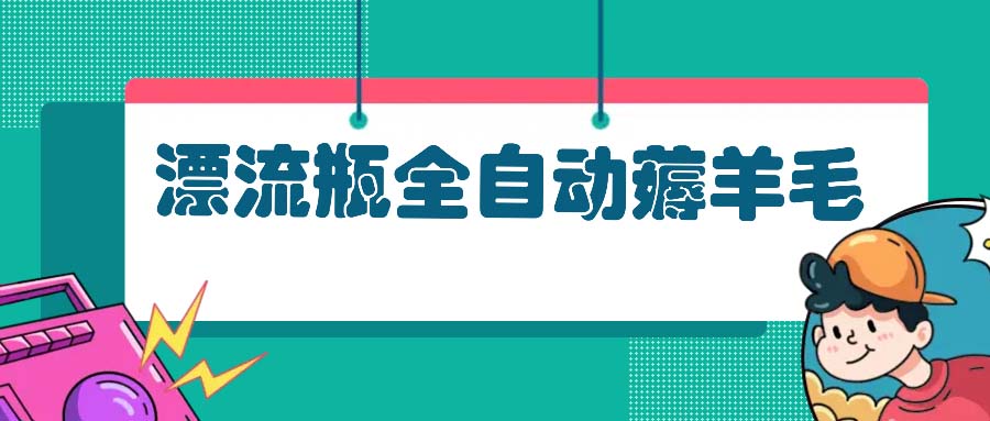 漂流瓶全自动薅羊毛：适合小白，宝妈，上班族，操作也是十分的简单-北漠网络