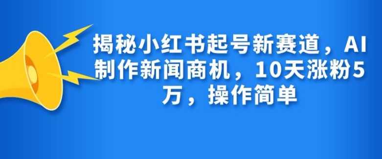 揭秘小红书起号新赛道，AI制作新闻商机，10天涨粉1万，操作简单-北漠网络