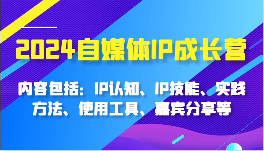 2024自媒体IP成长营，内容包括：IP认知、IP技能、实践方法、使用工具、嘉宾分享等-北漠网络