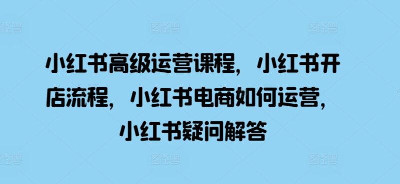 小红书高级运营课程，小红书开店流程，小红书电商如何运营，小红书疑问解答-北漠网络