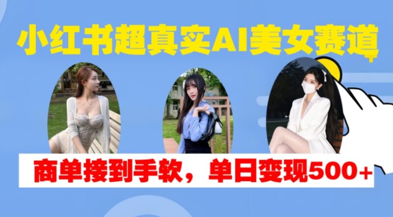 小红书超真实AI美女赛道，商单拿到手软，单日变现500+-北漠网络