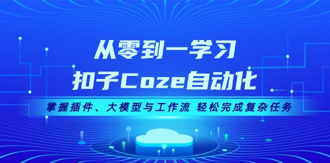 从零到一学习扣子Coze自动化，掌握插件、大模型与工作流 轻松完成复杂任务-北漠网络