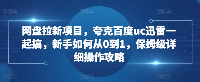 网盘拉新项目，夸克百度uc迅雷一起搞，新手如何从0到1，保姆级详细操作攻略-北漠网络