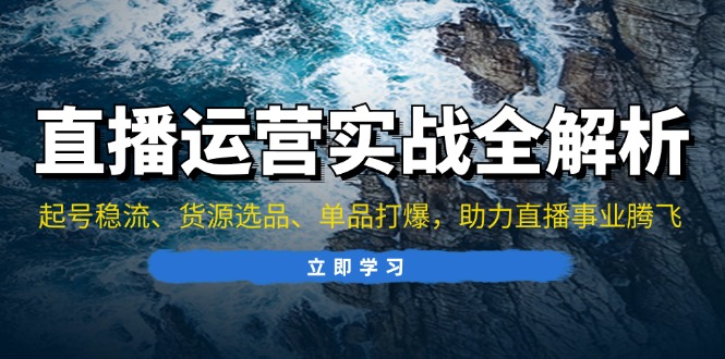 直播运营实战全解析：起号稳流、货源选品、单品打爆，助力直播事业腾飞-北漠网络