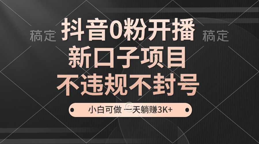 抖音0粉开播，新口子项目，不违规不封号，小白可做，一天躺赚3K+-北漠网络