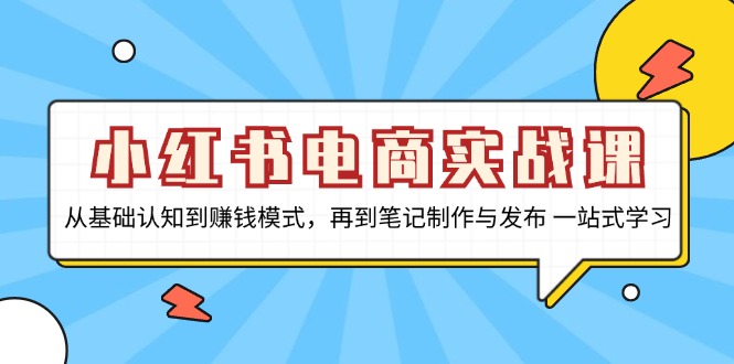 小红书电商实战课，从基础认知到赚钱模式，再到笔记制作与发布 一站式学习-北漠网络