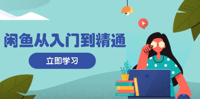 闲鱼从入门到精通：掌握商品发布全流程，每日流量获取技巧，快速高效变现-北漠网络