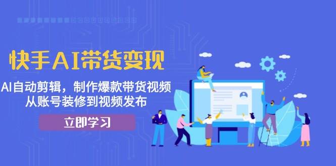 快手AI带货变现：AI自动剪辑，制作爆款带货视频，从账号装修到视频发布-北漠网络