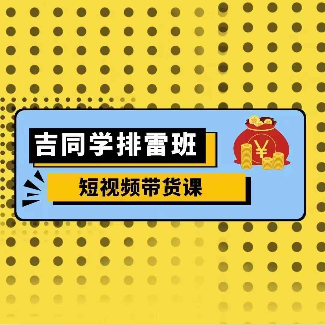 吉同学排雷班短视频带货课程：零基础入门，深度解析流量获取与转化技巧-北漠网络