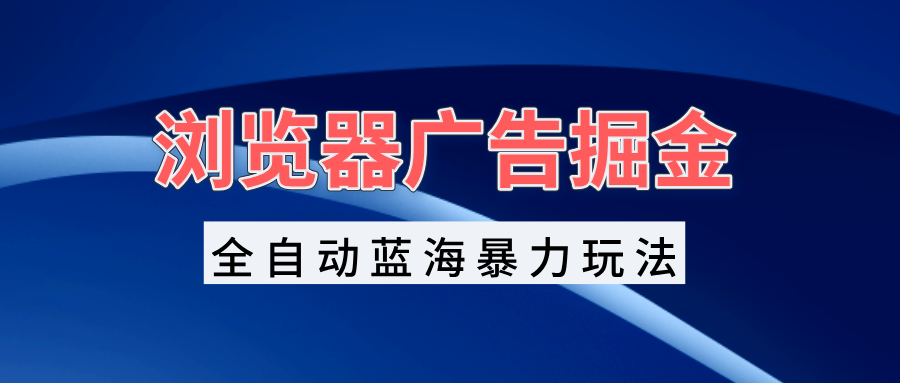 浏览器广告挖掘：自动化蓝海策略，实现日收入1000+的高效矩阵运营技巧-北漠网络