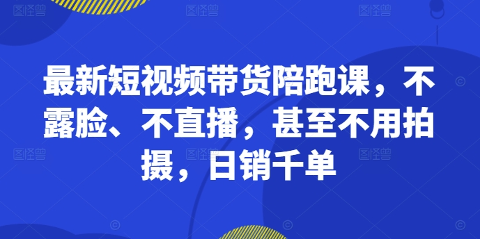 最新短视频带货陪跑课，不露脸、不直播，甚至不用拍摄，日销千单-北漠网络