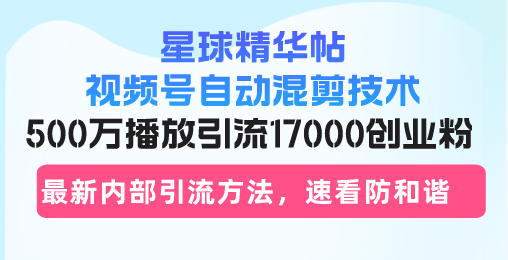 星球精华帖视频号自动混剪技术，500万播放引流17000创业粉，最新内部引…-北漠网络