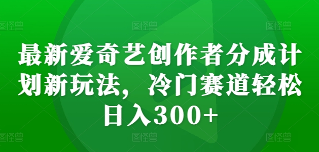 最新爱奇艺创作者分成计划新玩法，冷门赛道轻松日入300+-北漠网络