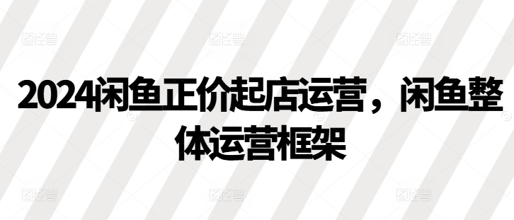 2024闲鱼正价起店运营，闲鱼整体运营框架-北漠网络