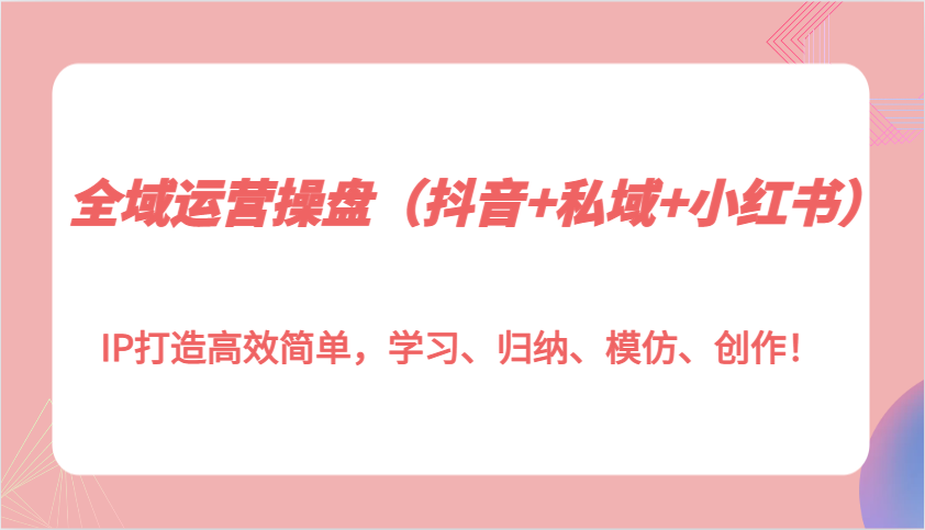 全域营销策略：抖音、私域流量与小红书平台IP打造技巧，快速掌握学习、归纳、模仿与创作方法！-北漠网络