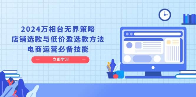 2024年电商运营新策略：万相台无界选品技巧，店铺爆款打造与低成本盈利选品方法，提升店铺销量的关键技能-北漠网络