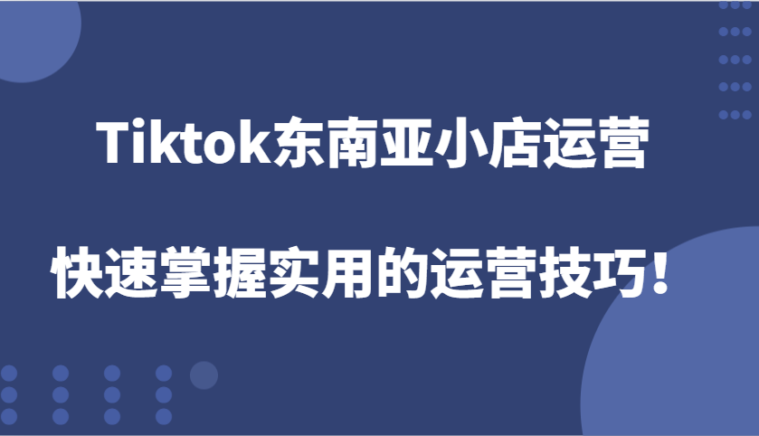 TikTok东南亚市场小店运营攻略：掌握高效运营技巧，提升店铺销量！-北漠网络