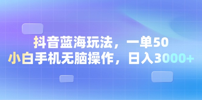 抖音蓝海市场策略：轻松实现单笔50元收益，适合新手的零门槛手机操作，日赚3000元以上-北漠网络