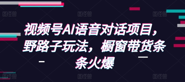 AI语音对话技术在视频号的创新应用：野路子策略助力橱窗带货，实现火爆销售-北漠网络