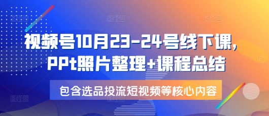 2023年10月23-24日视频号线下课程：PPT照片整理与课程精华总结，全面涵盖选品策略、流量投放与短视频制作等关键知识点-北漠网络